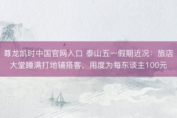 尊龙凯时中国官网入口 泰山五一假期近况：旅店大堂睡满打地铺搭客，用度为每东谈主100元