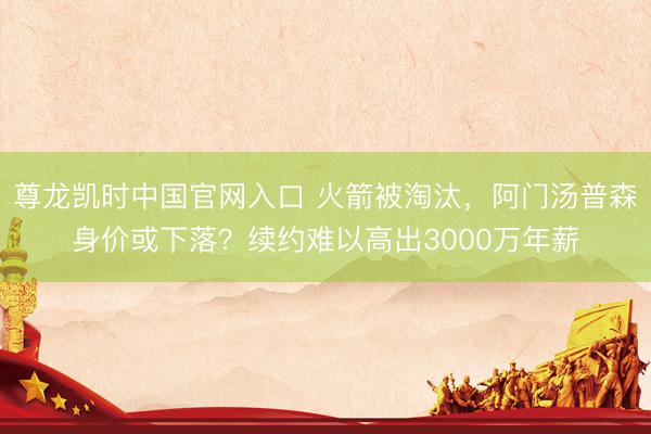 尊龙凯时中国官网入口 火箭被淘汰，阿门汤普森身价或下落？续约难以高出3000万年薪