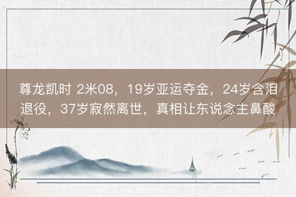 尊龙凯时 2米08,19岁亚运夺金,24岁含泪退役,37岁寂然离世,真相让东说念主鼻酸