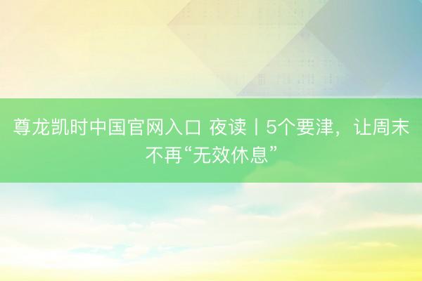 尊龙凯时中国官网入口 夜读丨5个要津，让周末不再“无效休息”