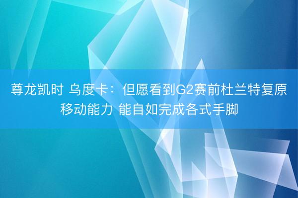 尊龙凯时 乌度卡：但愿看到G2赛前杜兰特复原移动能力 能自如完成各式手脚