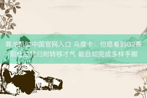 尊龙凯时中国官网入口 乌度卡：但愿看到G2赛前杜兰特归附转移才气 能自如完成多样手脚
