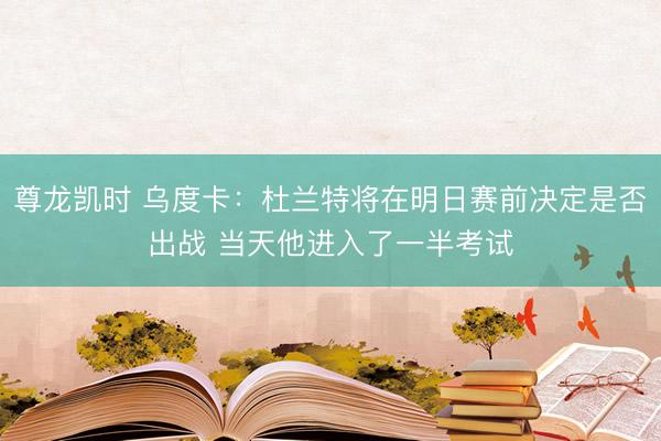 尊龙凯时 乌度卡：杜兰特将在明日赛前决定是否出战 当天他进入了一半考试