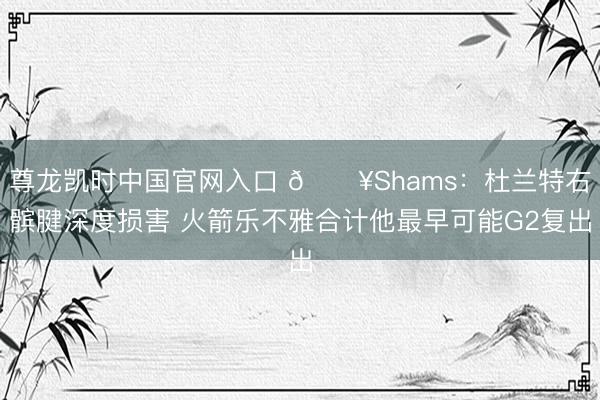 尊龙凯时中国官网入口 💥Shams：杜兰特右髌腱深度损害 火箭乐不雅合计他最早可能G2复出