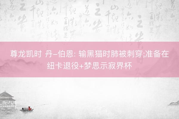 尊龙凯时 丹-伯恩: 输黑猫时肺被刺穿;准备在纽卡退役+梦思示寂界杯