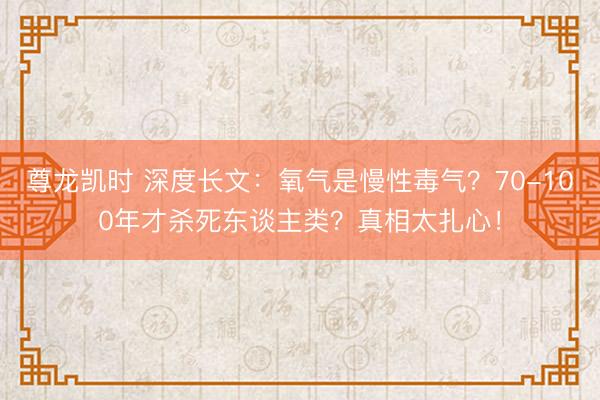尊龙凯时 深度长文：氧气是慢性毒气？70-100年才杀死东谈主类？真相太扎心！