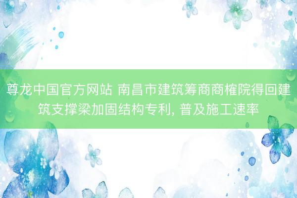 尊龙中国官方网站 南昌市建筑筹商商榷院得回建筑支撑梁加固结构专利， 普及施工速率