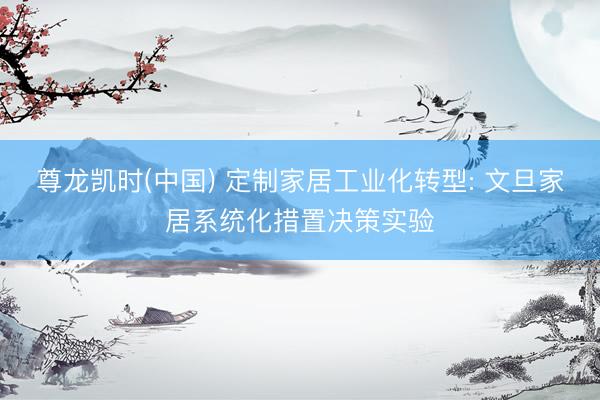 尊龙凯时(中国) 定制家居工业化转型: 文旦家居系统化措置决策实验