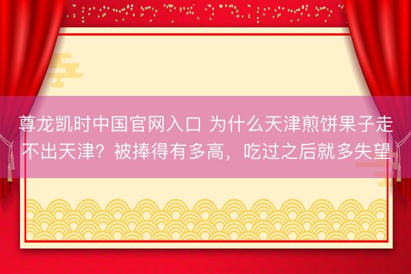 尊龙凯时中国官网入口 为什么天津煎饼果子走不出天津？被捧得有多高，吃过之后就多失望