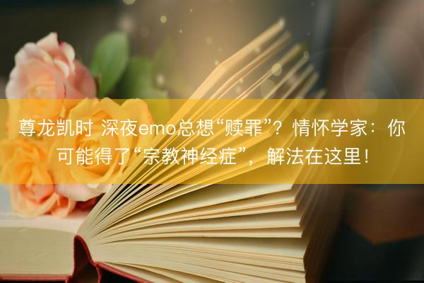 尊龙凯时 深夜emo总想“赎罪”？情怀学家：你可能得了“宗教神经症”，解法在这里！