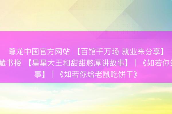 尊龙中国官方网站 【百馆千万场 就业来分享】上饶市信州区藏书楼 【星星大王和甜甜憨厚讲故事】 | 《如若你给老鼠吃饼干》