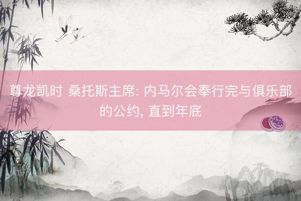 尊龙凯时 桑托斯主席: 内马尔会奉行完与俱乐部的公约, 直到年底