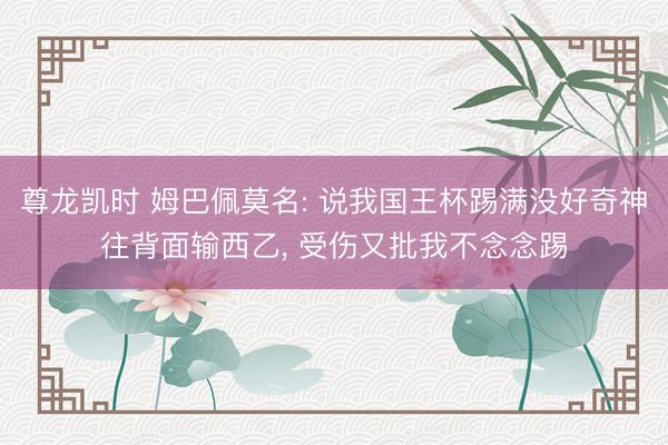 尊龙凯时 姆巴佩莫名: 说我国王杯踢满没好奇神往背面输西乙, 受伤又批我不念念踢
