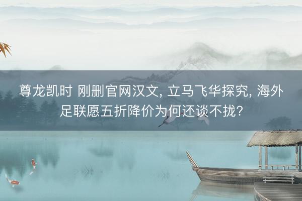 尊龙凯时 刚删官网汉文， 立马飞华探究， 海外足联愿五折降价为何还谈不拢?