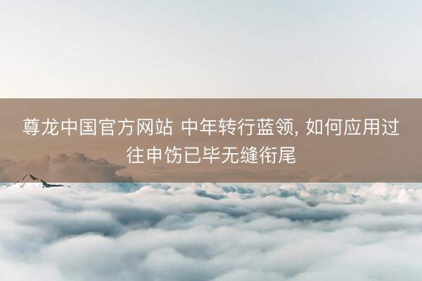 尊龙中国官方网站 中年转行蓝领， 如何应用过往申饬已毕无缝衔尾