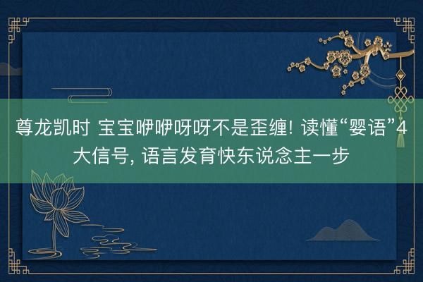 尊龙凯时 宝宝咿咿呀呀不是歪缠! 读懂“婴语”4大信号， 语言发育快东说念主一步