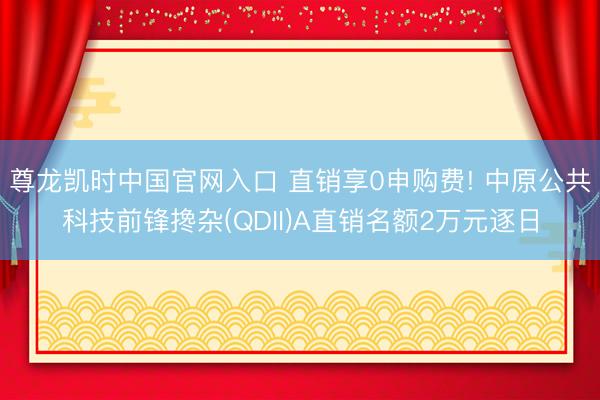 尊龙凯时中国官网入口 直销享0申购费! 中原公共科技前锋搀杂(QDII)A直销名额2万元逐日