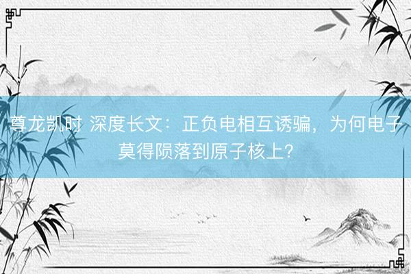 尊龙凯时 深度长文:正负电相互诱骗,为何电子莫得陨落到原子核上?