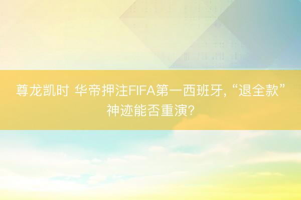 尊龙凯时 华帝押注FIFA第一西班牙， “退全款”神迹能否重演?
