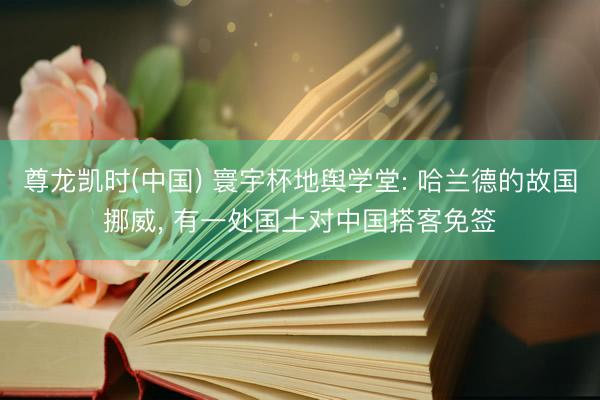 尊龙凯时(中国) 寰宇杯地舆学堂: 哈兰德的故国挪威， 有一处国土对中国搭客免签