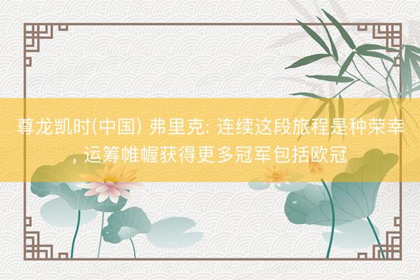 尊龙凯时(中国) 弗里克: 连续这段旅程是种荣幸， 运筹帷幄获得更多冠军包括欧冠