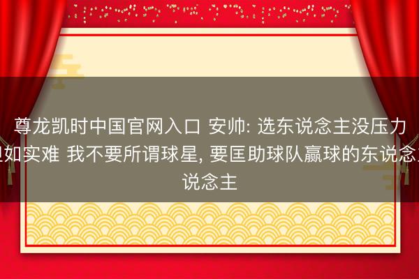 尊龙凯时中国官网入口 安帅: 选东说念主没压力但如实难 我不要所谓球星， 要匡助球队赢球的东说念主