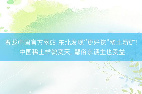 尊龙中国官方网站 东北发现“更好挖”稀土新矿! 中国稀土样貌变天， 鄙俗东谈主也受益