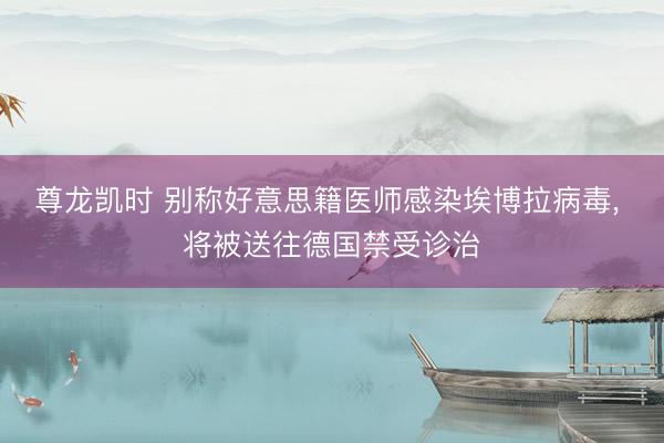 尊龙凯时 别称好意思籍医师感染埃博拉病毒， 将被送往德国禁受诊治