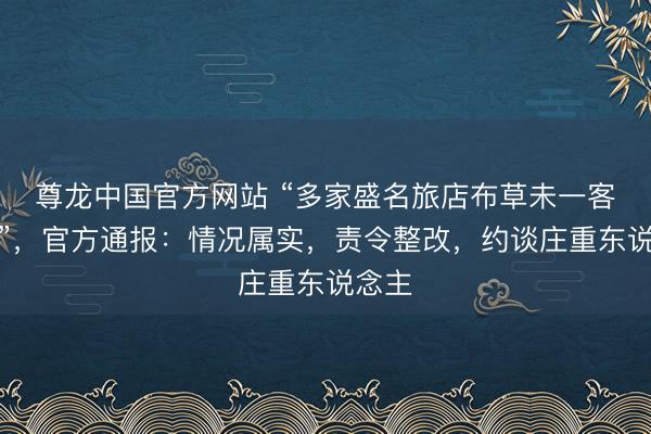 尊龙中国官方网站 “多家盛名旅店布草未一客一换”，官方通报：情况属实，责令整改，约谈庄重东说念主