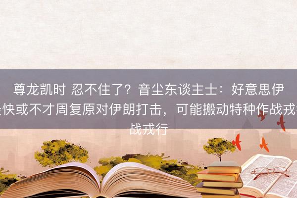 尊龙凯时 忍不住了？音尘东谈主士：好意思伊最快或不才周复原对伊朗打击，可能搬动特种作战戎行