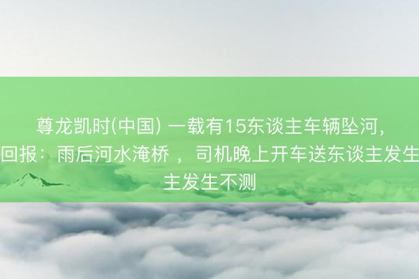 尊龙凯时(中国) 一载有15东谈主车辆坠河，当地回报：雨后河水淹桥 ，司机晚上开车送东谈主发生不测