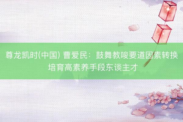 尊龙凯时(中国) 曹爱民：鼓舞教唆要道因素转换 培育高素养手段东谈主才