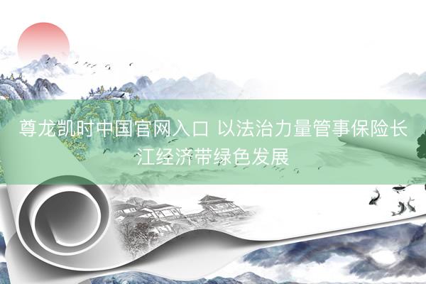 尊龙凯时中国官网入口 以法治力量管事保险长江经济带绿色发展