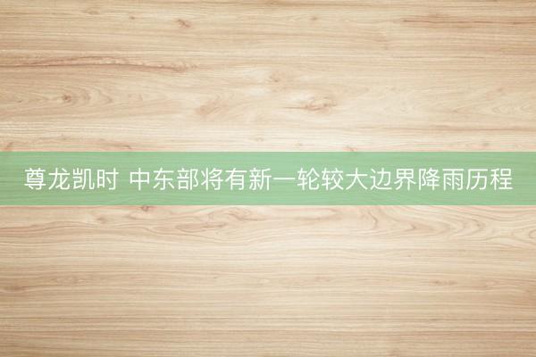 尊龙凯时 中东部将有新一轮较大边界降雨历程