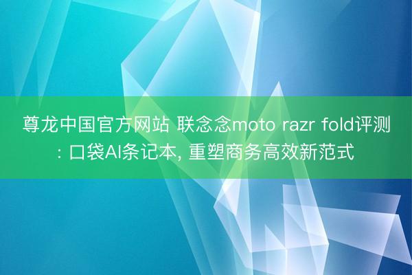 尊龙中国官方网站 联念念moto razr fold评测: 口袋AI条记本， 重塑商务高效新范式