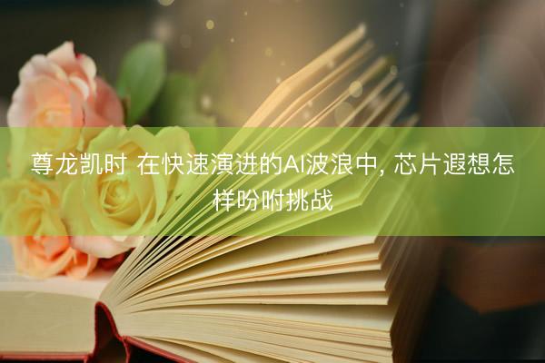 尊龙凯时 在快速演进的AI波浪中， 芯片遐想怎样吩咐挑战