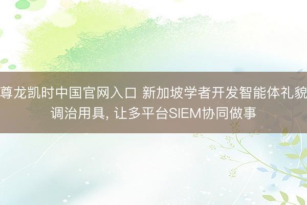尊龙凯时中国官网入口 新加坡学者开发智能体礼貌调治用具， 让多平台SIEM协同做事
