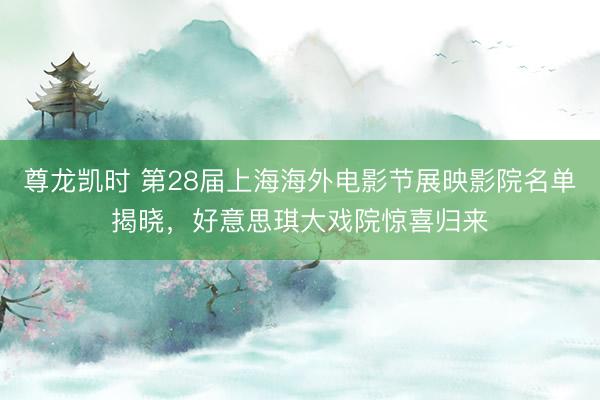 尊龙凯时 第28届上海海外电影节展映影院名单揭晓，好意思琪大戏院惊喜归来