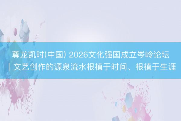 尊龙凯时(中国) 2026文化强国成立岑岭论坛｜文艺创作的源泉流水根植于时间、根植于生涯