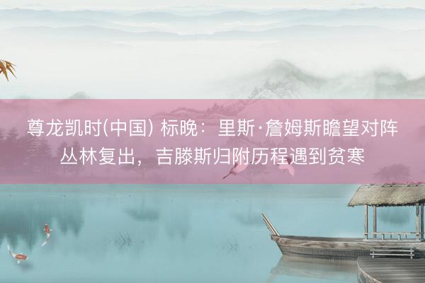 尊龙凯时(中国) 标晚：里斯·詹姆斯瞻望对阵丛林复出，吉滕斯归附历程遇到贫寒