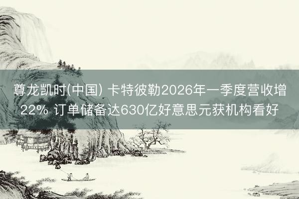 尊龙凯时(中国) 卡特彼勒2026年一季度营收增22% 订单储备达630亿好意思元获机构看好