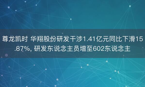 尊龙凯时 华翔股份研发干涉1.41亿元同比下滑15.87%， 研发东说念主员增至602东说念主