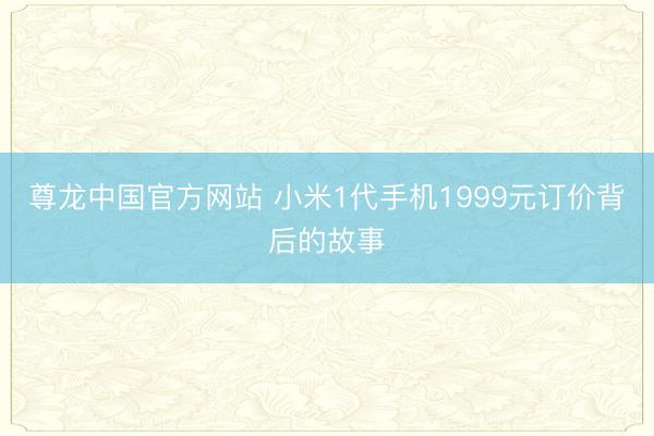 尊龙中国官方网站 小米1代手机1999元订价背后的故事