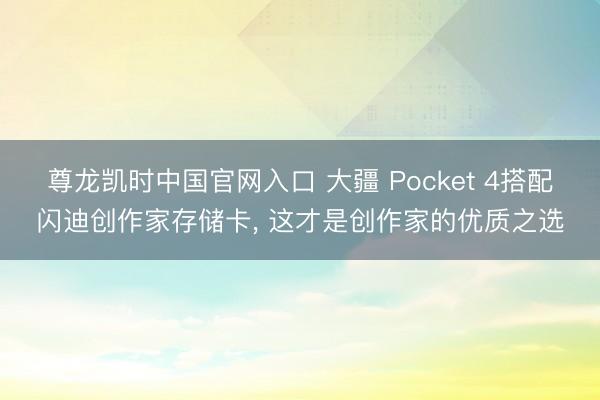 尊龙凯时中国官网入口 大疆 Pocket 4搭配闪迪创作家存储卡， 这才是创作家的优质之选