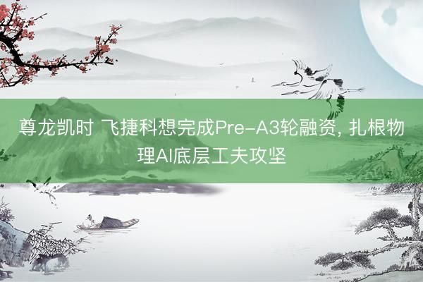 尊龙凯时 飞捷科想完成Pre-A3轮融资， 扎根物理AI底层工夫攻坚