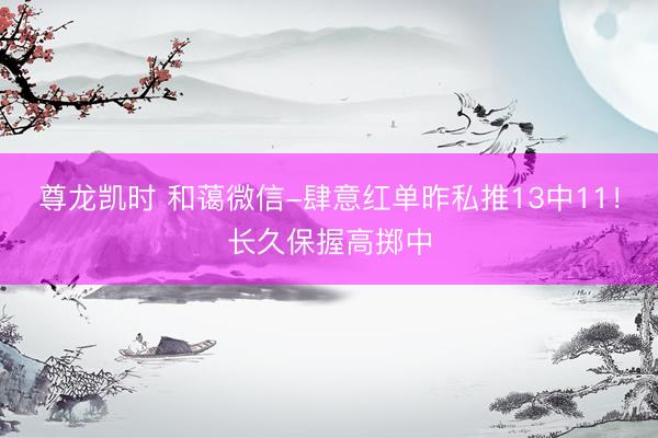 尊龙凯时 和蔼微信-肆意红单昨私推13中11!长久保握高掷中