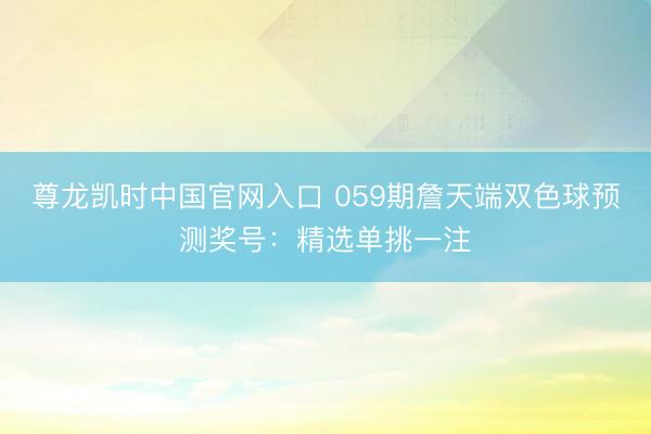 尊龙凯时中国官网入口 059期詹天端双色球预测奖号：精选单挑一注