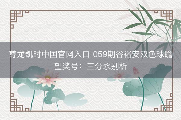 尊龙凯时中国官网入口 059期谷裕安双色球瞻望奖号：三分永别析