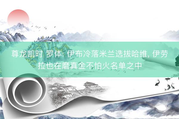 尊龙凯时 罗体: 伊布冷落米兰选拔哈维， 伊劳拉也在磨真金不怕火名单之中