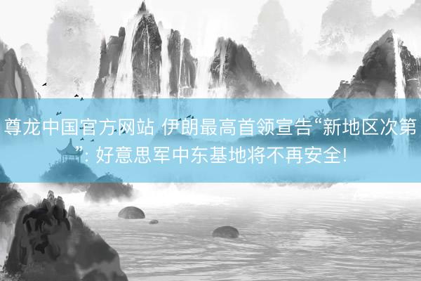 尊龙中国官方网站 伊朗最高首领宣告“新地区次第”: 好意思军中东基地将不再安全!
